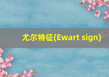 尤尔特征(Ewart sign)